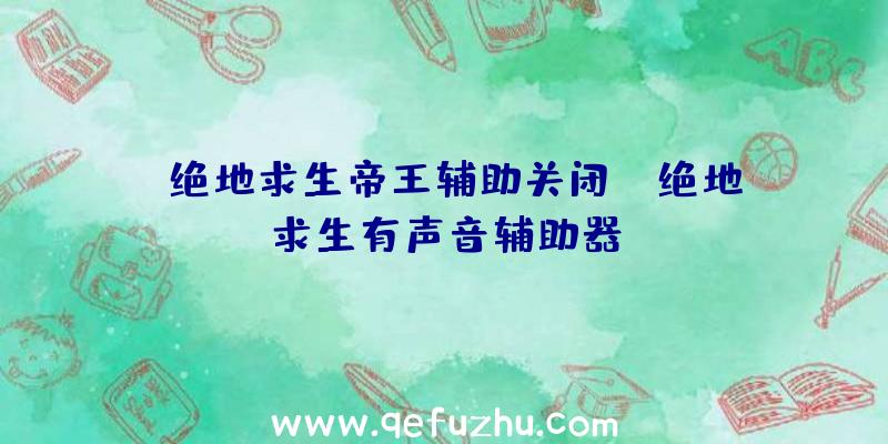 「绝地求生帝王辅助关闭」|绝地求生有声音辅助器